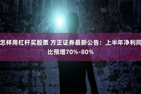 怎样用杠杆买股票 方正证券最新公告：上半年净利同比预增70%-80%