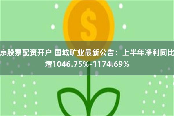 北京股票配资开户 国城矿业最新公告：上半年净利同比预增1046.75%-1174.69%