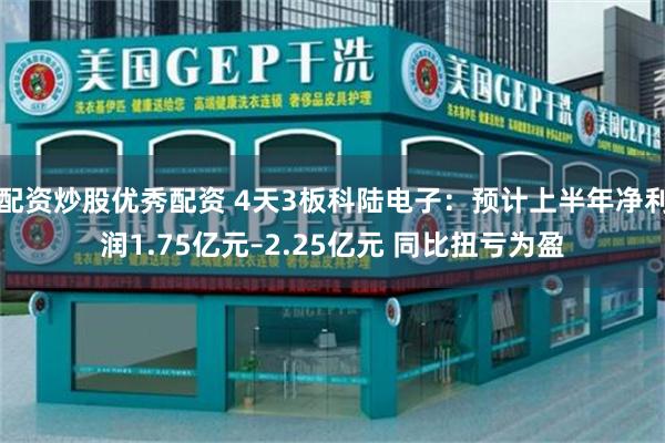配资炒股优秀配资 4天3板科陆电子：预计上半年净利润1.75亿元–2.25亿元 同比扭亏为盈