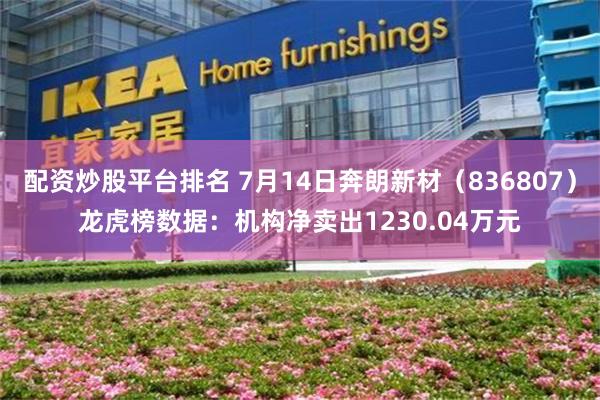 配资炒股平台排名 7月14日奔朗新材（836807）龙虎榜数据：机构净卖出1230.04万元