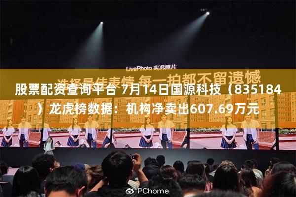 股票配资查询平台 7月14日国源科技（835184）龙虎榜数据：机构净卖出607.69万元