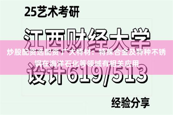 炒股配资选配资 广大特材：特殊合金及特种不锈钢在海洋石化等领域有相关应用