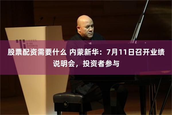 股票配资需要什么 内蒙新华：7月11日召开业绩说明会，投资者参与
