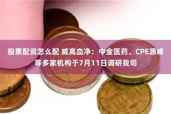 股票配资怎么配 威高血净：中金医药、CPE源峰等多家机构于7月11日调研我司