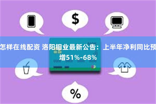 怎样在线配资 洛阳钼业最新公告：上半年净利同比预增51%-68%