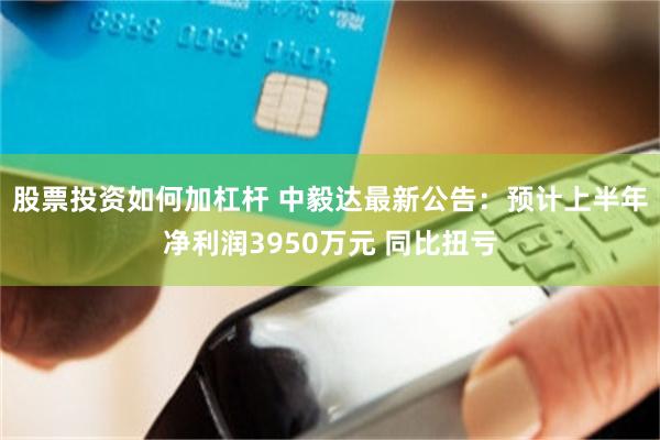 股票投资如何加杠杆 中毅达最新公告：预计上半年净利润3950万元 同比扭亏