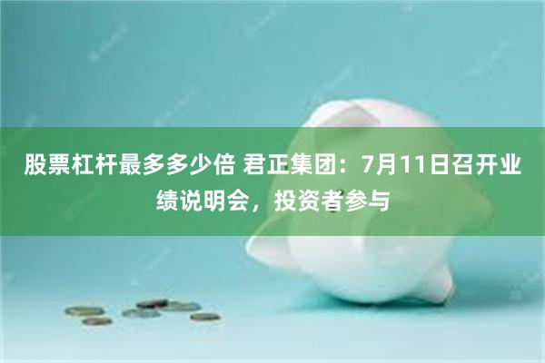 股票杠杆最多多少倍 君正集团：7月11日召开业绩说明会，投资者参与