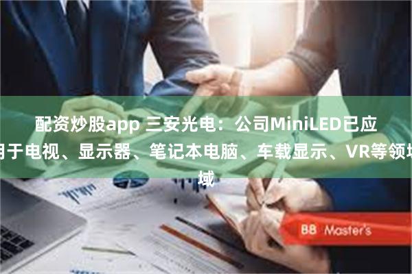 配资炒股app 三安光电：公司MiniLED已应用于电视、显示器、笔记本电脑、车载显示、VR等领域
