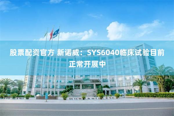 股票配资官方 新诺威：SYS6040临床试验目前正常开展中