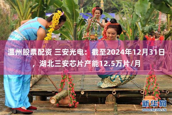 温州股票配资 三安光电：截至2024年12月31日，湖北三安芯片产能12.5万片/月