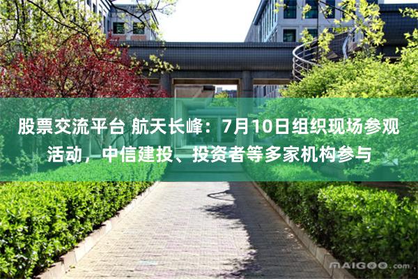 股票交流平台 航天长峰：7月10日组织现场参观活动，中信建投、投资者等多家机构参与