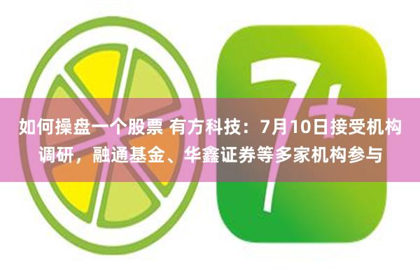 如何操盘一个股票 有方科技：7月10日接受机构调研，融通基金、华鑫证券等多家机构参与