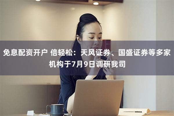 免息配资开户 倍轻松：天风证券、国盛证券等多家机构于7月9日调研我司