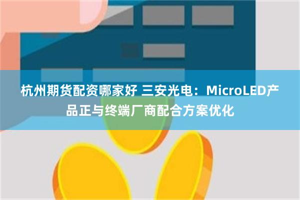 杭州期货配资哪家好 三安光电：MicroLED产品正与终端厂商配合方案优化