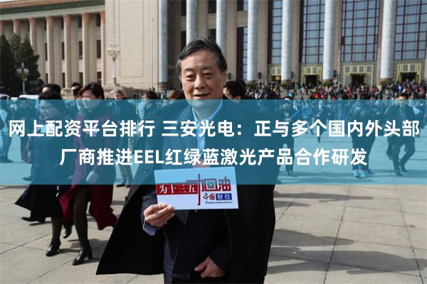 网上配资平台排行 三安光电：正与多个国内外头部厂商推进EEL红绿蓝激光产品合作研发