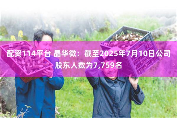 配资114平台 晶华微：截至2025年7月10日公司股东人数为7,759名