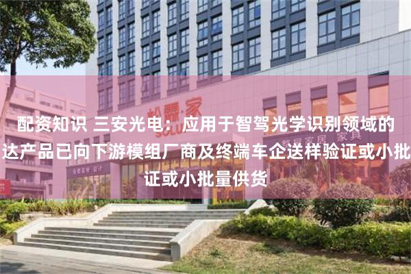 配资知识 三安光电：应用于智驾光学识别领域的激光雷达产品已向下游模组厂商及终端车企送样验证或小批量供货