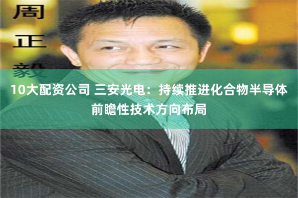 10大配资公司 三安光电：持续推进化合物半导体前瞻性技术方向布局
