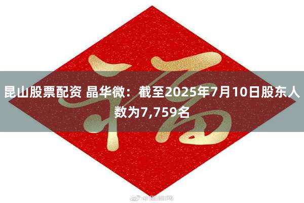 昆山股票配资 晶华微：截至2025年7月10日股东人数为7,759名