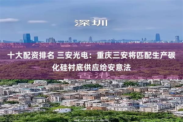 十大配资排名 三安光电：重庆三安将匹配生产碳化硅衬底供应给安意法