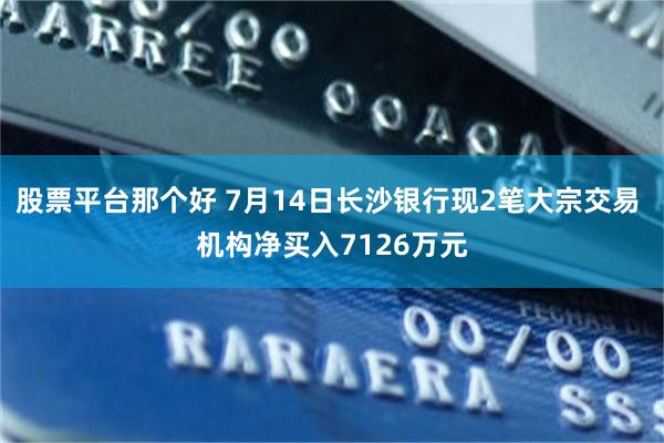 股票平台那个好 7月14日长沙银行现2笔大宗交易 机构净买入7126万元