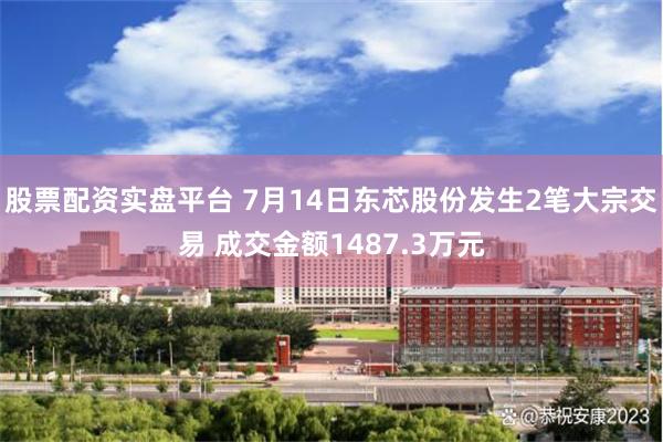 股票配资实盘平台 7月14日东芯股份发生2笔大宗交易 成交金额1487.3万元