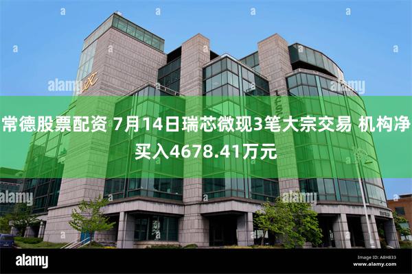 常德股票配资 7月14日瑞芯微现3笔大宗交易 机构净买入4678.41万元