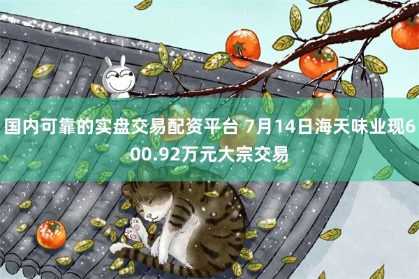 国内可靠的实盘交易配资平台 7月14日海天味业现600.92万元大宗交易