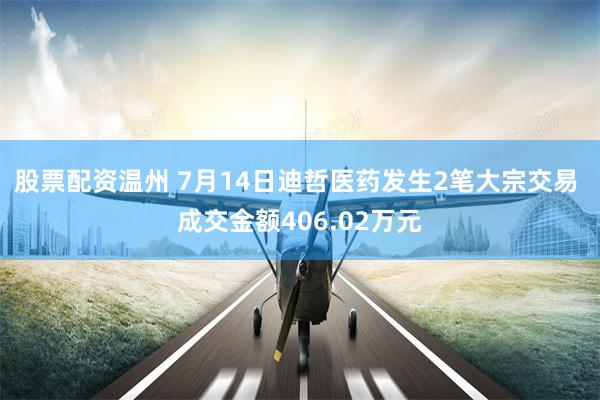 股票配资温州 7月14日迪哲医药发生2笔大宗交易 成交金额406.02万元