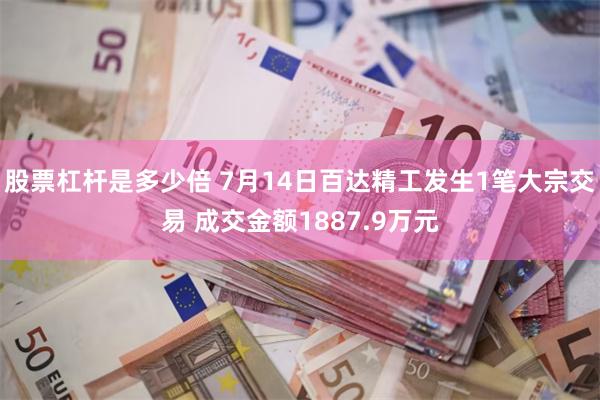 股票杠杆是多少倍 7月14日百达精工发生1笔大宗交易 成交金额1887.9万元