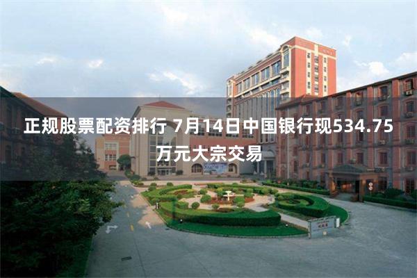 正规股票配资排行 7月14日中国银行现534.75万元大宗交易
