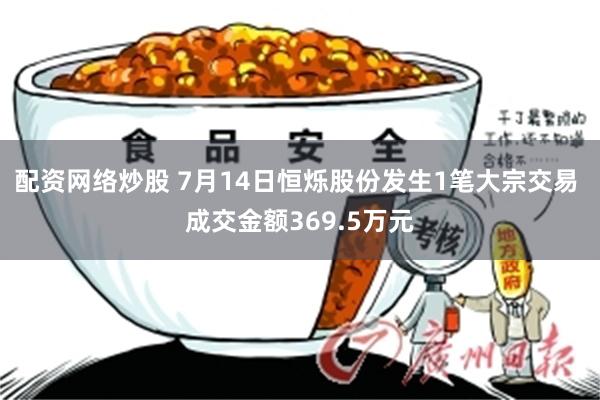 配资网络炒股 7月14日恒烁股份发生1笔大宗交易 成交金额369.5万元