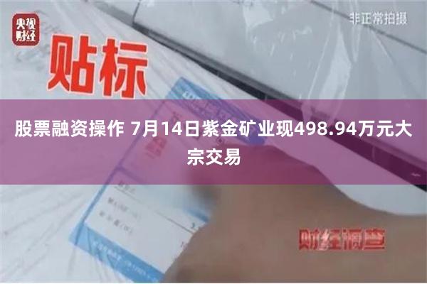 股票融资操作 7月14日紫金矿业现498.94万元大宗交易