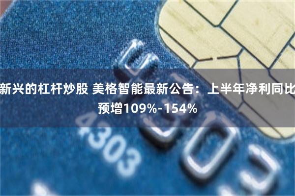 新兴的杠杆炒股 美格智能最新公告：上半年净利同比预增109%-154%