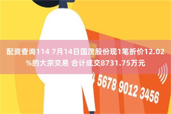 配资查询114 7月14日国茂股份现1笔折价12.02%的大宗交易 合计成交8731.75万元