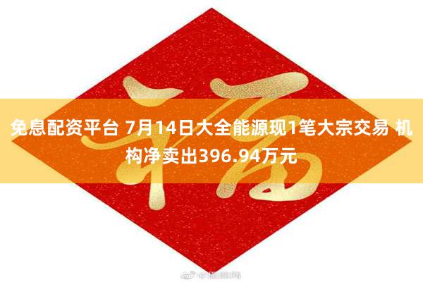 免息配资平台 7月14日大全能源现1笔大宗交易 机构净卖出396.94万元