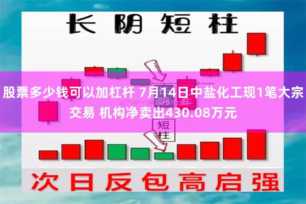 股票多少钱可以加杠杆 7月14日中盐化工现1笔大宗交易 机构净卖出430.08万元