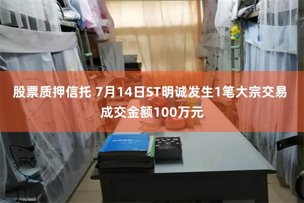 股票质押信托 7月14日ST明诚发生1笔大宗交易 成交金额100万元