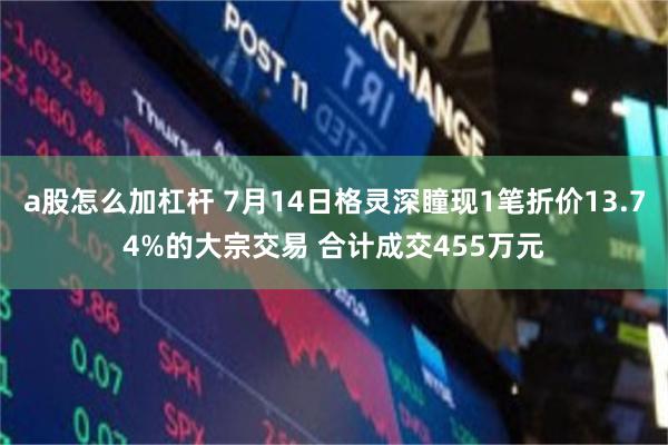a股怎么加杠杆 7月14日格灵深瞳现1笔折价13.74%的大宗交易 合计成交455万元