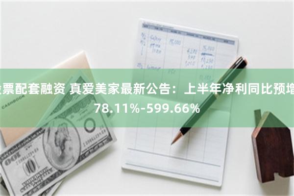 股票配套融资 真爱美家最新公告：上半年净利同比预增378.11%-599.66%