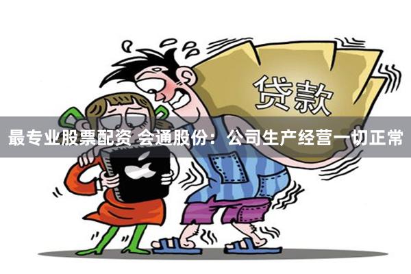 最专业股票配资 会通股份：公司生产经营一切正常