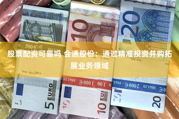 股票配资可靠吗 会通股份：通过精准投资并购拓展业务领域