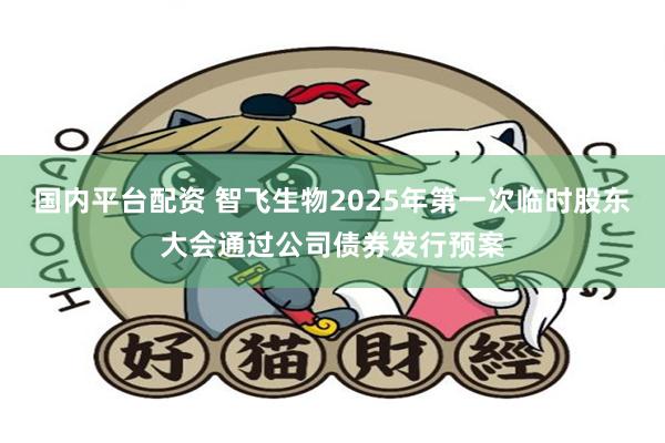 国内平台配资 智飞生物2025年第一次临时股东大会通过公司债券发行预案