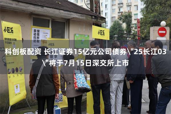 科创板配资 长江证券15亿元公司债券＂25长江03＂将于7月15日深交所上市