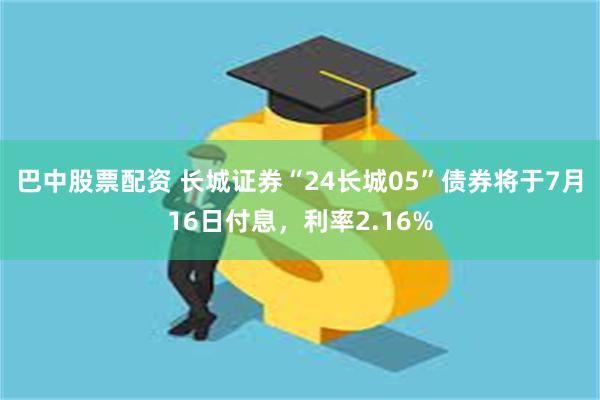 巴中股票配资 长城证券“24长城05”债券将于7月16日付息，利率2.16%