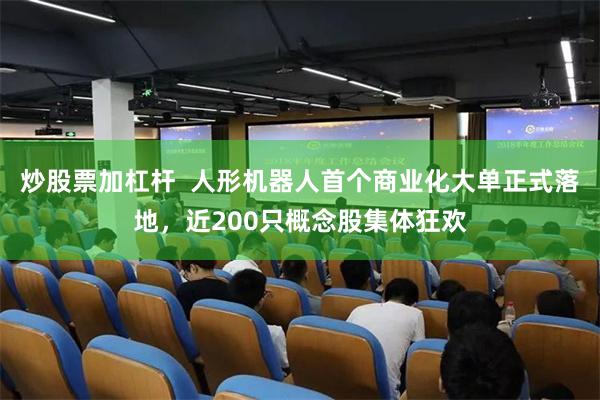 炒股票加杠杆  人形机器人首个商业化大单正式落地，近200只概念股集体狂欢