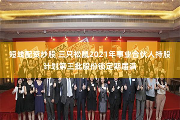 短线配资炒股 三只松鼠2021年事业合伙人持股计划第三批股份锁定期届满
