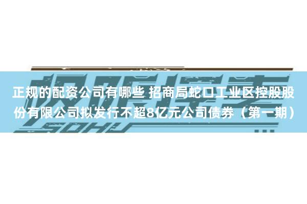 正规的配资公司有哪些 招商局蛇口工业区控股股份有限公司拟发行不超8亿元公司债券（第一期）
