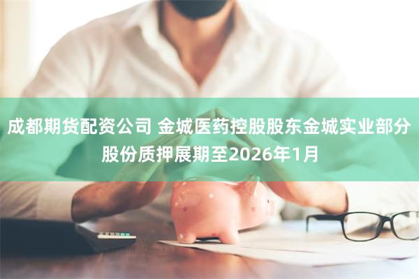 成都期货配资公司 金城医药控股股东金城实业部分股份质押展期至2026年1月