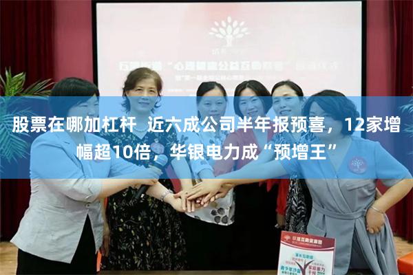 股票在哪加杠杆  近六成公司半年报预喜，12家增幅超10倍，华银电力成“预增王”